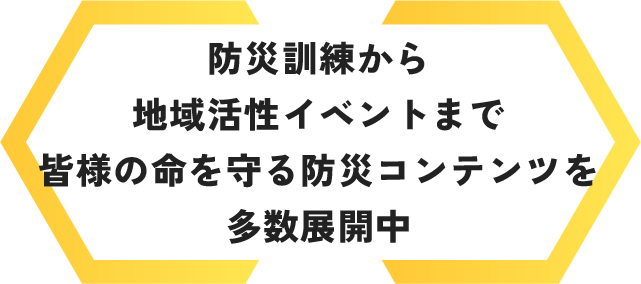 防災訓練から地域活性イベントまで皆様の命を守る防災コンテンツを多数展開中